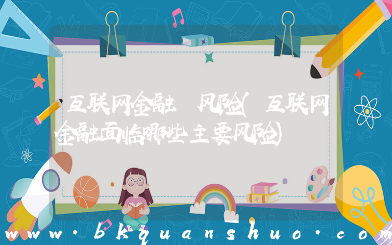 互联网金融 风险(互联网金融面临哪些主要风险)